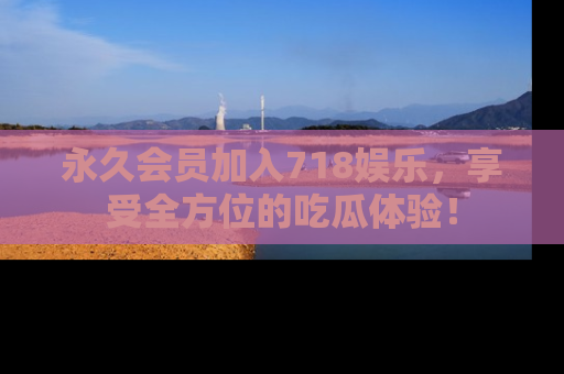 永久会员加入718娱乐,享受全方位的吃瓜体验!