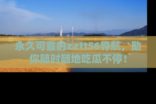 永久可靠的zztt56导航,助你随时随地吃瓜不停!