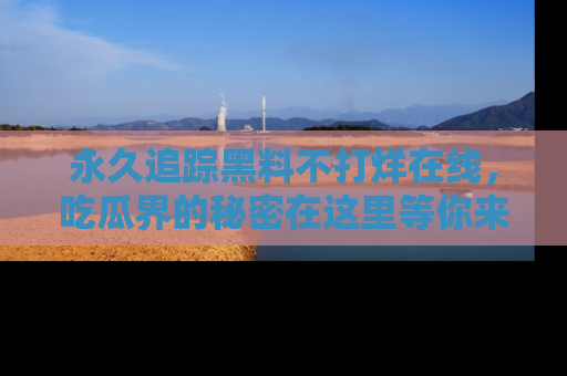 永久追踪黑料不打烊在线,吃瓜界的秘密在这里等你来发现!
