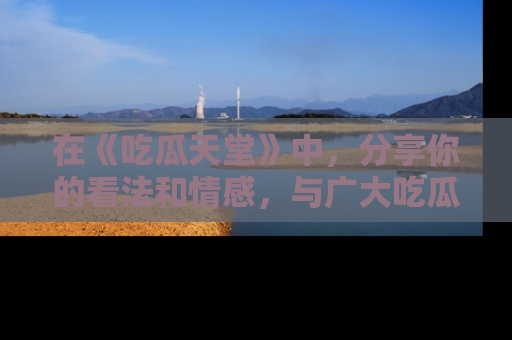 在《吃瓜天堂》中,分享你的看法和情感,与广大吃瓜群众一同欢笑与思考!