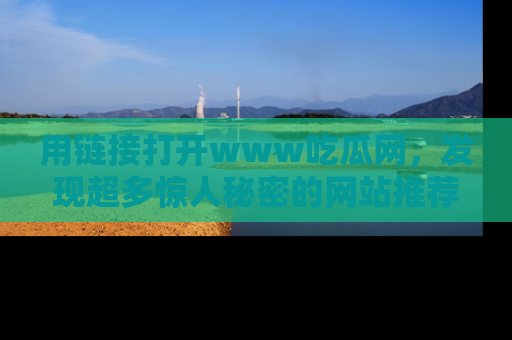 用链接打开www吃瓜网,发现超多惊人秘密的网站推荐!