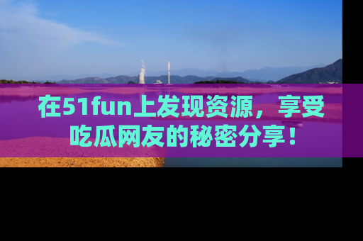 在51fun上发现资源,享受吃瓜网友的秘密分享!