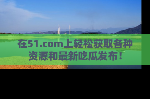 在51.com上轻松获取各种资源和最新吃瓜发布!