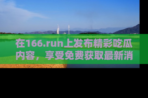 在166.run上发布精彩吃瓜内容,享受免费获取最新消息的乐趣!