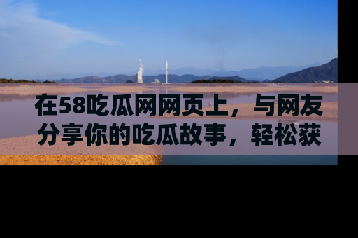 在58吃瓜网网页上,与网友分享你的吃瓜故事,轻松获取热门趣闻