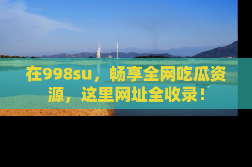 在998su,畅享全网吃瓜资源,这里网址全收录!