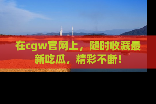 在cgw官网上,随时收藏最新吃瓜,精彩不断!