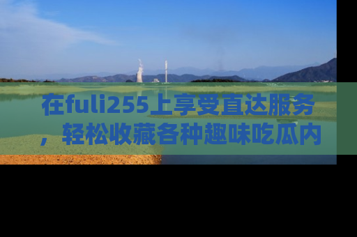 在fuli255上享受直达服务,轻松收藏各种趣味吃瓜内容,陪你欢笑!