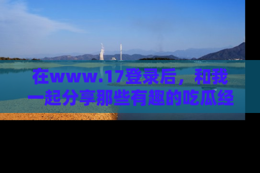 在www.17登录后,和我一起分享那些有趣的吃瓜经历吧!