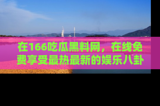 在166吃瓜黑料网,在线免费享受最热最新的娱乐八卦!