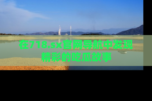 在718.sx官网导航中发现精彩的吃瓜故事