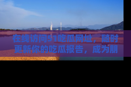 在线访问51吃瓜网址,随时更新你的吃瓜报告,成为朋友圈中的八卦达人!
