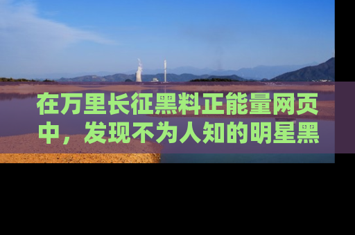 在万里长征黑料正能量网页中,发现不为人知的明星黑料与积极能量