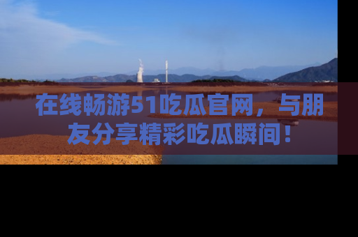 在线畅游51吃瓜官网,与朋友分享精彩吃瓜瞬间!