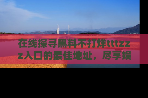 在线探寻黑料不打烊tttzzz入口的最佳地址,尽享娱乐圈八卦盛宴!