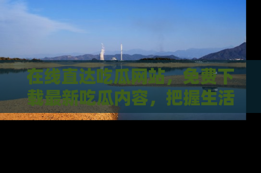 在线直达吃瓜网站,免费下载最新吃瓜内容,把握生活乐趣!