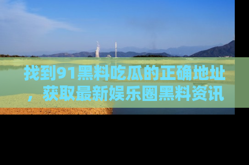 找到91黑料吃瓜的正确地址,获取最新娱乐圈黑料资讯
