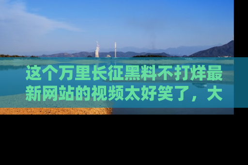 这个万里长征黑料不打烊最新网站的视频太好笑了,大家快来一起看吧!
