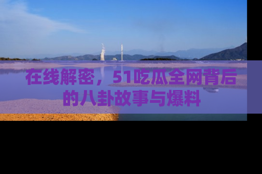 在线解密,51吃瓜全网背后的八卦故事与爆料