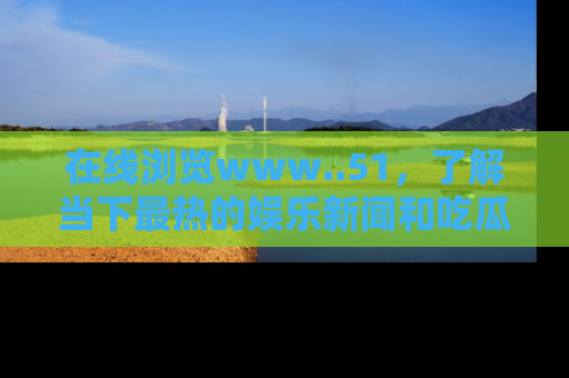 在线浏览www..51,了解当下最热的娱乐新闻和吃瓜话题