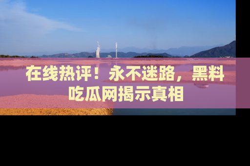 在线热评!永不迷路,黑料吃瓜网揭示真相