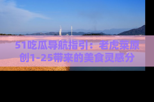 51吃瓜导航指引:老虎菜原创1-25带来的美食灵感分享