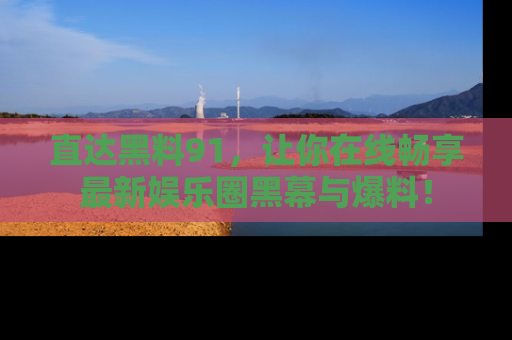 直达黑料91,让你在线畅享最新娱乐圈黑幕与爆料!