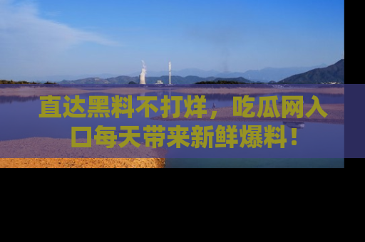 直达黑料不打烊,吃瓜网入口每天带来新鲜爆料!