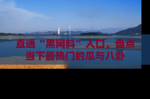 直通“黑网料”入口,盘点当下最热门的瓜与八卦