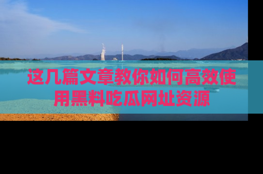 这几篇文章教你如何高效使用黑料吃瓜网址资源