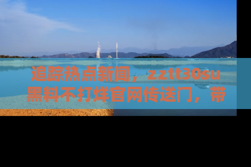 追踪热点新闻,zztt30su黑料不打烊官网传送门,带你进入吃瓜新世界!