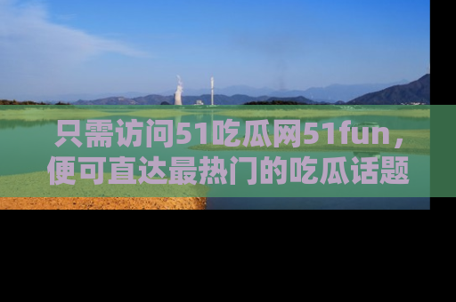 只需访问51吃瓜网51fun,便可直达最热门的吃瓜话题和资讯