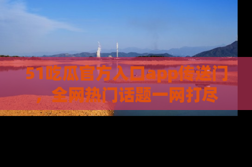 51吃瓜官方入口app传送门,全网热门话题一网打尽
