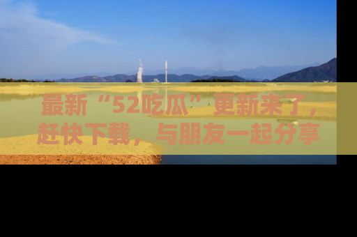 最新“52吃瓜”更新来了,赶快下载,与朋友一起分享吃瓜乐趣!