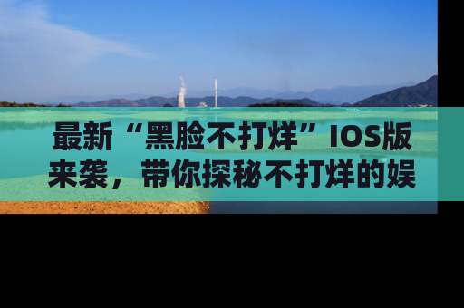 最新“黑脸不打烊”IOS版来袭，带你探秘不打烊的娱乐世界！