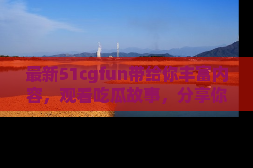 最新51cgfun带给你丰富内容,观看吃瓜故事,分享你的感受!
