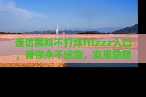 走访黑料不打烊tttzzz入口,带你永不迷路,发现隐藏的黑幕