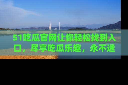 51吃瓜官网让你轻松找到入口,尽享吃瓜乐趣,永不迷路!