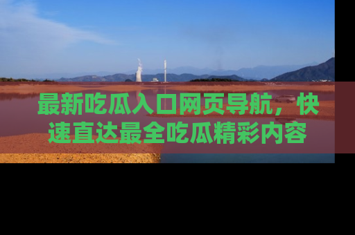 最新吃瓜入口网页导航,快速直达最全吃瓜精彩内容