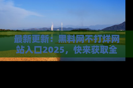 最新更新:黑料网不打烊网站入口2025,快来获取全新链接和网址!