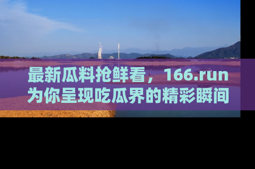 最新瓜料抢鲜看,166.run为你呈现吃瓜界的精彩瞬间!