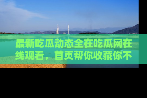 最新吃瓜动态全在吃瓜网在线观看,首页帮你收藏你不能错过的精彩!