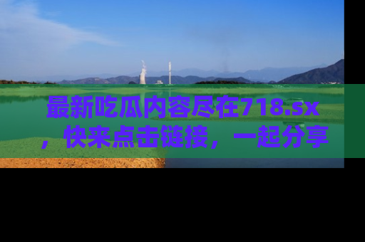 最新吃瓜内容尽在718.sx,快来点击链接,一起分享那些精彩瞬间!