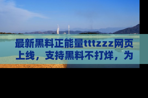 最新黑料正能量tttzzz网页上线,支持黑料不打烊,为你呈现丰富多彩的社会热议!