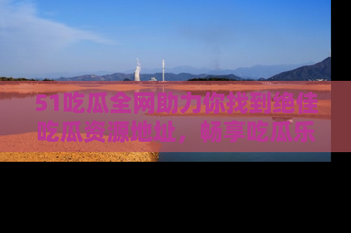 51吃瓜全网助力你找到绝佳吃瓜资源地址,畅享吃瓜乐趣!