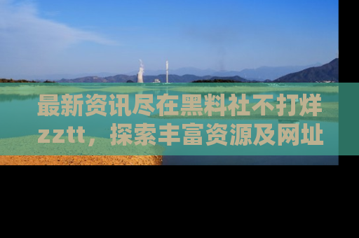 最新资讯尽在黑料社不打烊zztt，探索丰富资源及网址！