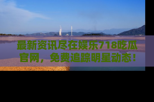 最新资讯尽在娱乐718吃瓜官网，免费追踪明星动态！